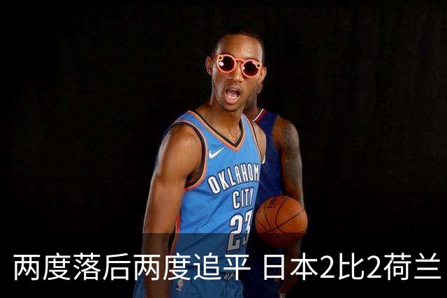 两度落后两度追平 日本2比2荷兰 延续亚洲球队不败纪录