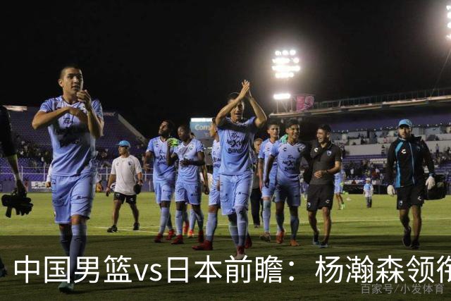 中国男篮vs日本前瞻：杨瀚森领衔三塔PK霍金森 剑指主场双杀日本