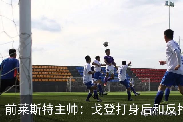 前莱斯特主帅：戈登打身后和反抢都是强项 他能在伪9位置做贡献