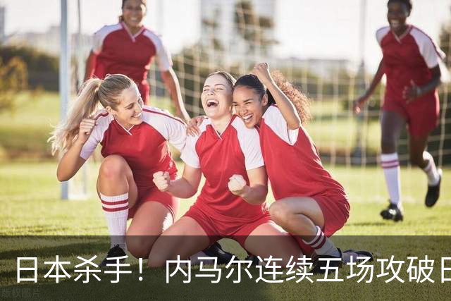 日本杀手！内马尔连续五场攻破日本球门 进9球历史最多