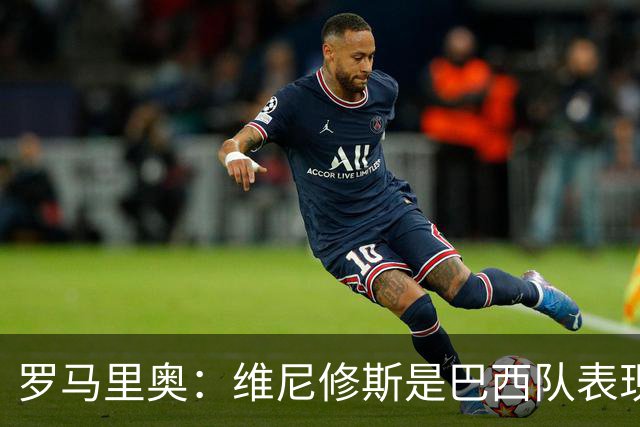 罗马里奥：维尼修斯是巴西队表现最好的 拉菲尼亚表现低于预期