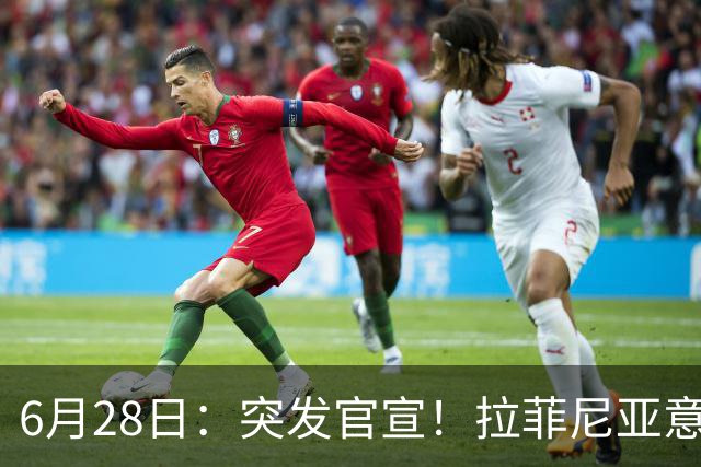 6月28日：突发官宣！拉菲尼亚意外决定退出，巴西男足已批准，安帅只能表示遗憾
