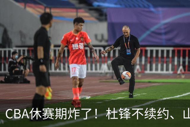 CBA休赛期炸了！杜锋不续约、山东抢王岚嵚、潘江下课？三颗雷同一周爆