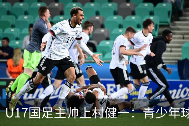 U17国足主帅上村健一：青少年球员培养需要五环并重